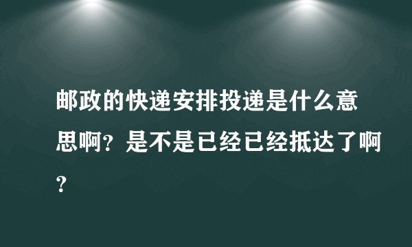 邮政的快递安排投递是什么意思啊？是不是已经已经抵达了啊？