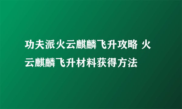 功夫派火云麒麟飞升攻略 火云麒麟飞升材料获得方法