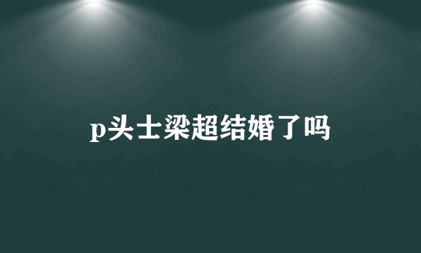p头士梁超结婚了吗