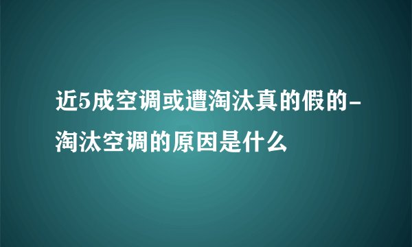 近5成空调或遭淘汰真的假的-淘汰空调的原因是什么