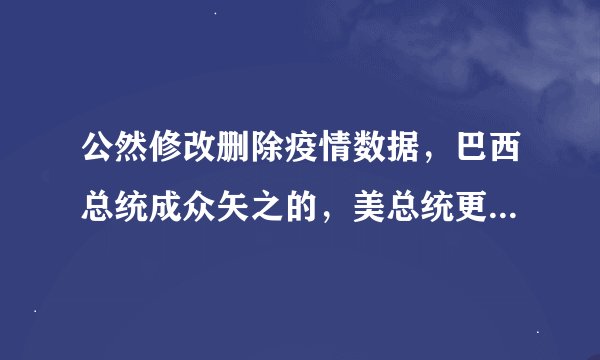 公然修改删除疫情数据，巴西总统成众矢之的，美总统更是公开补刀