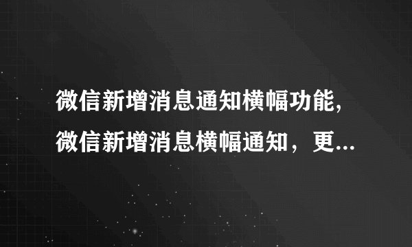 微信新增消息通知横幅功能,微信新增消息横幅通知，更方便及时阅读！