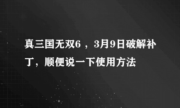 真三国无双6 ，3月9日破解补丁，顺便说一下使用方法