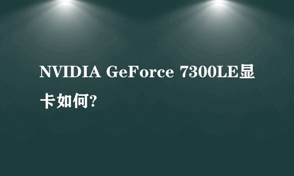 NVIDIA GeForce 7300LE显卡如何?
