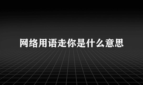 网络用语走你是什么意思