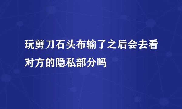 玩剪刀石头布输了之后会去看对方的隐私部分吗