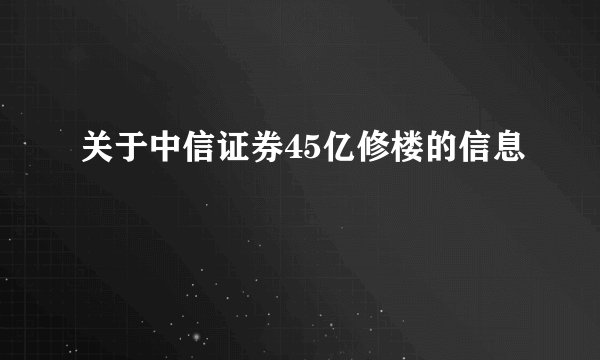 关于中信证券45亿修楼的信息