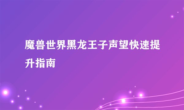 魔兽世界黑龙王子声望快速提升指南