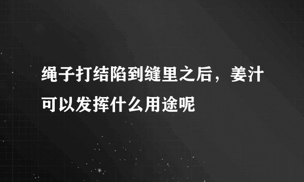 绳子打结陷到缝里之后，姜汁可以发挥什么用途呢