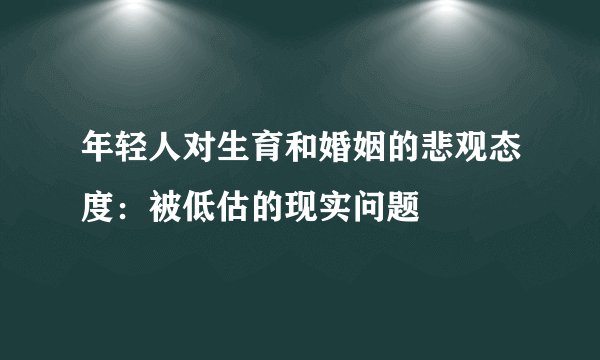 年轻人对生育和婚姻的悲观态度：被低估的现实问题