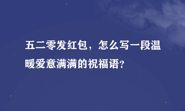 五二零发红包,怎么写一段温暖爱意满满的祝福语?