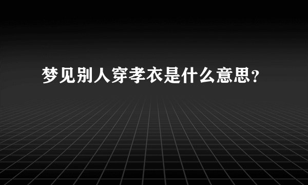 梦见别人穿孝衣是什么意思?