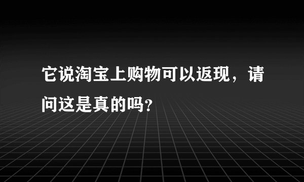 它说淘宝上购物可以返现，请问这是真的吗？