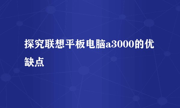 探究联想平板电脑a3000的优缺点