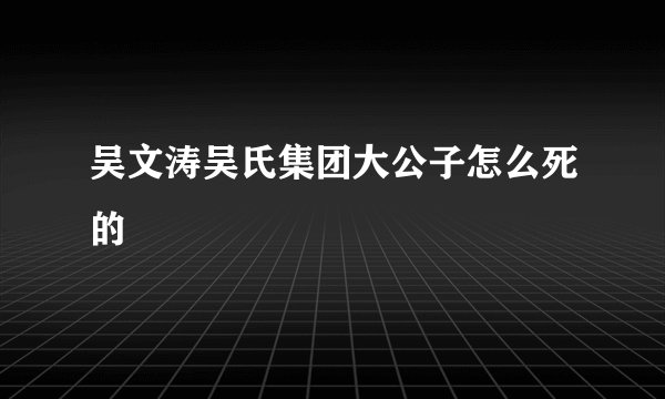 吴文涛吴氏集团大公子怎么死的