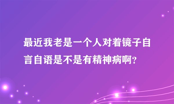 最近我老是一个人对着镜子自言自语是不是有精神病啊?