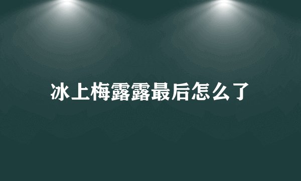 冰上梅露露最后怎么了