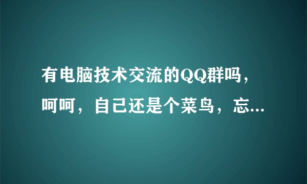 有电脑技术交流的QQ群吗，呵呵，自己还是个菜鸟，忘大家多多指导