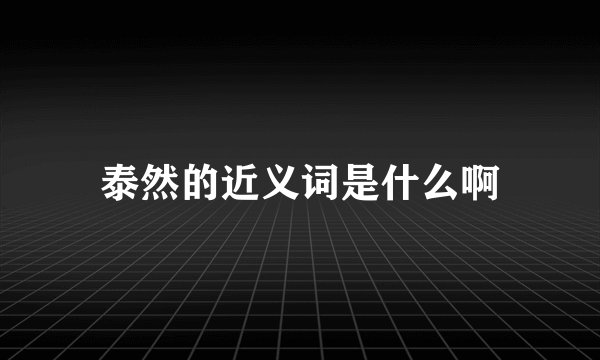 泰然的近义词是什么啊