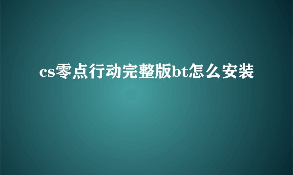 cs零点行动完整版bt怎么安装