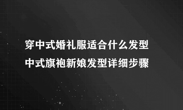 穿中式婚礼服适合什么发型 中式旗袍新娘发型详细步骤