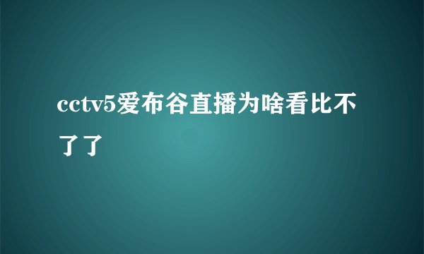 cctv5爱布谷直播为啥看比不了了