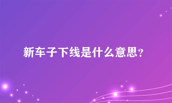 新车子下线是什么意思？