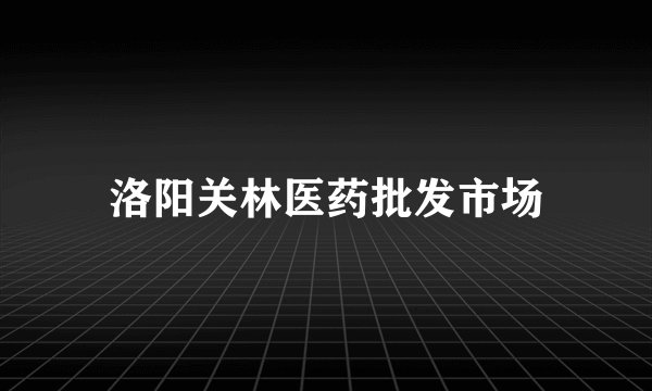 洛阳关林医药批发市场