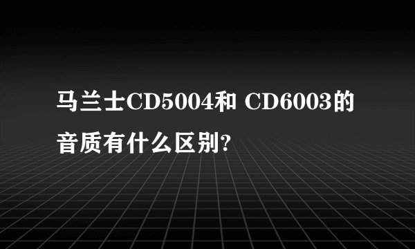 马兰士CD5004和 CD6003的音质有什么区别?