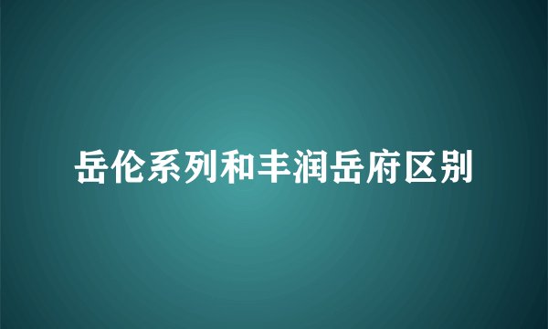 岳伦系列和丰润岳府区别