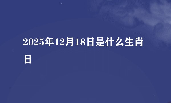 2025年12月18日是什么生肖日
