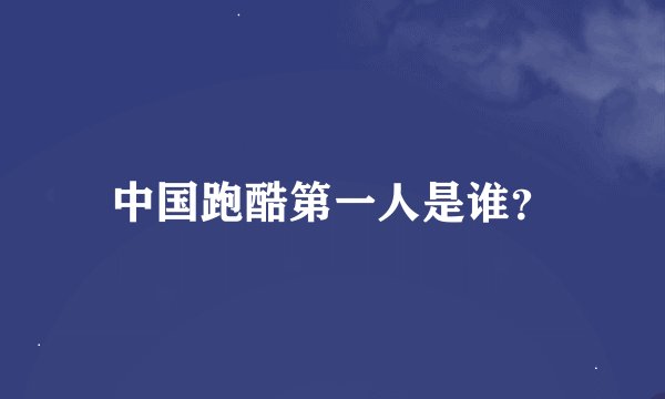 中国跑酷第一人是谁？