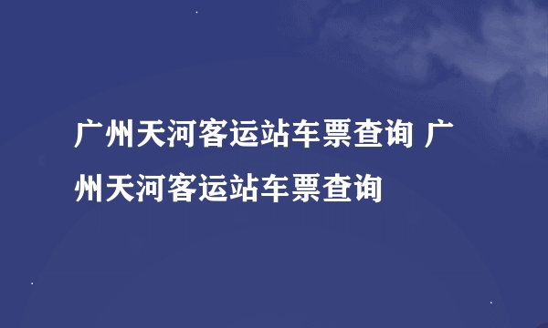 广州天河客运站车票查询 广州天河客运站车票查询