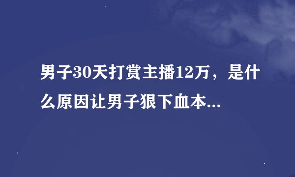 男子30天打赏主播12万，是什么原因让男子狠下血本打赏主播？