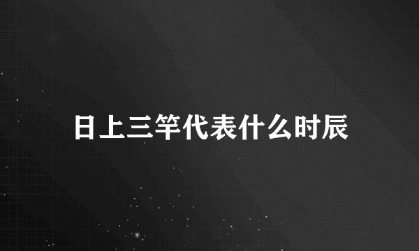 日上三竿代表什么时辰