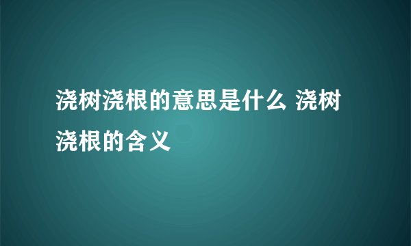 浇树浇根的意思是什么 浇树浇根的含义