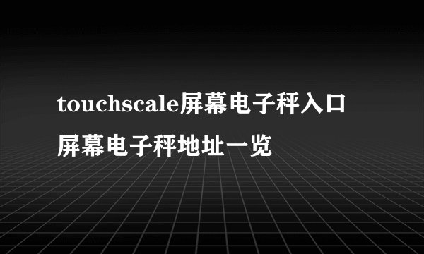 touchscale屏幕电子秤入口 屏幕电子秤地址一览