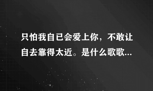 只怕我自已会爱上你，不敢让自去靠得太近。是什么歌歌名是什么