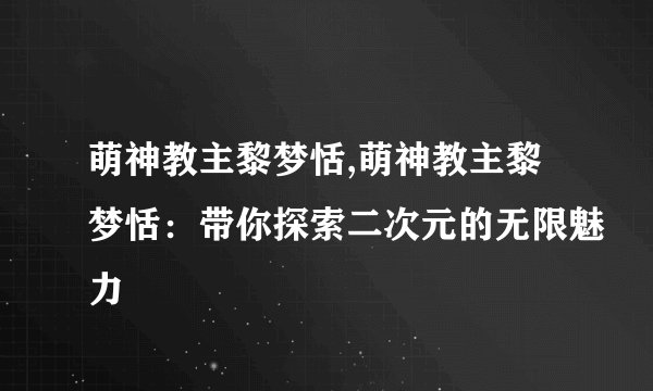 萌神教主黎梦恬,萌神教主黎梦恬:带你探索二次元的无限魅力