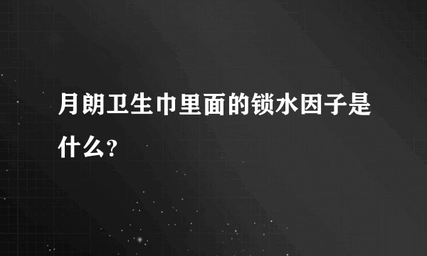 月朗卫生巾里面的锁水因子是什么？
