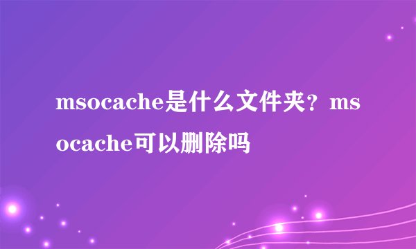 msocache是什么文件夹？msocache可以删除吗