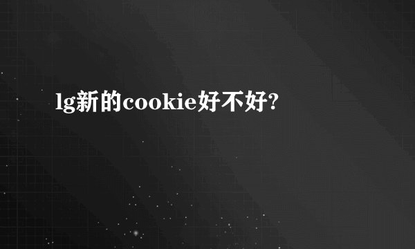 lg新的cookie好不好?