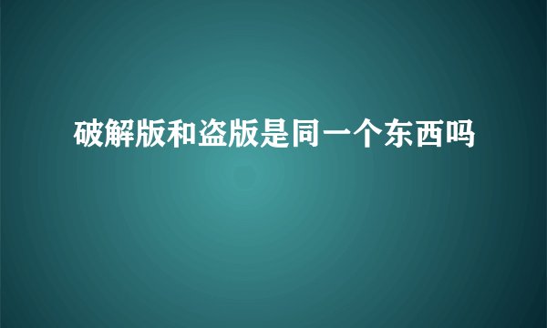 破解版和盗版是同一个东西吗