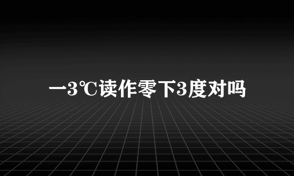 一3℃读作零下3度对吗