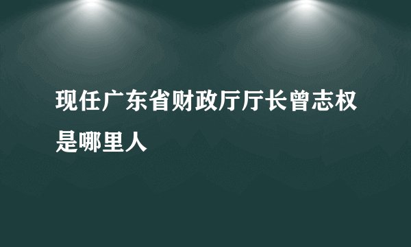 现任广东省财政厅厅长曾志权是哪里人
