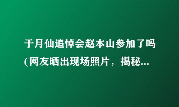 于月仙追悼会赵本山参加了吗(网友晒出现场照片，揭秘赵本山的真实态度！)