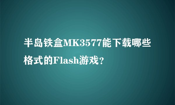 半岛铁盒MK3577能下载哪些格式的Flash游戏?