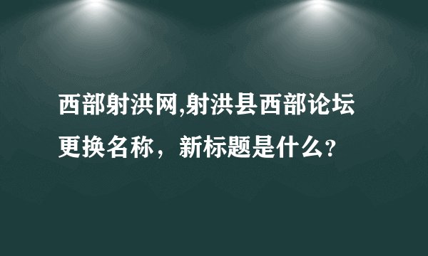 西部射洪网,射洪县西部论坛更换名称，新标题是什么？