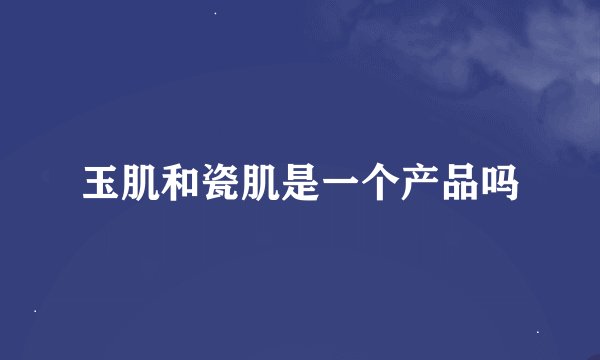 玉肌和瓷肌是一个产品吗