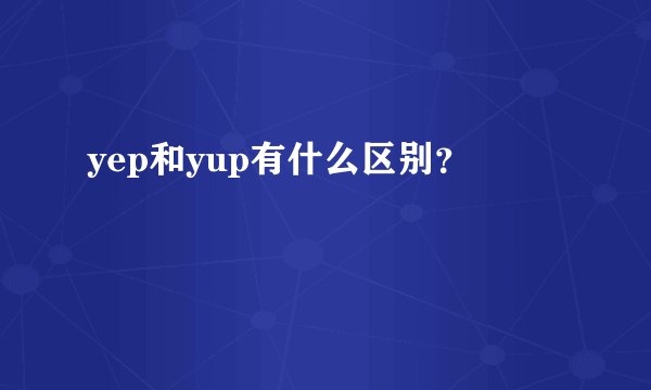 yep和yup有什么区别？